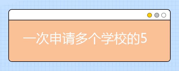 一次申请多个学校的5个小窍门