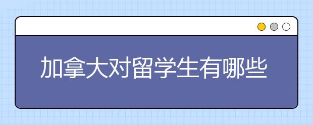 加拿大对留学生有哪些利好政策