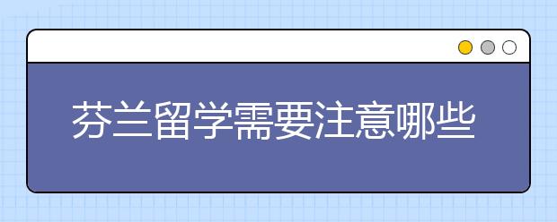 芬兰留学需要注意哪些事项