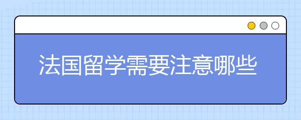 法国留学需要注意哪些事项？