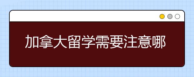 加拿大留学需要注意哪些事项