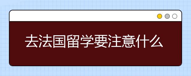 去法国留学要注意什么问题 法国留学要避免的事情