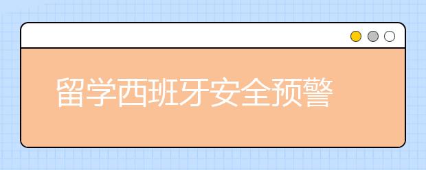 留学西班牙安全预警 如何在西班牙保护自己