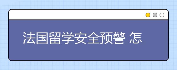 法国留学安全预警 怎样提升在法国生活的安全等级