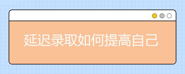 延迟录取如何提高自己入学几率