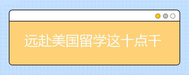 远赴美国留学这十点千万了解 美国留学不认可的文凭也需要了解