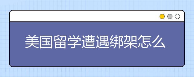 美国留学遭遇绑架怎么办 如何预防绑架事件发生在你身上