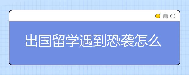 出国留学遇到恐袭怎么办