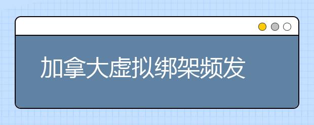 加拿大虚拟绑架频发 留学党要谨慎