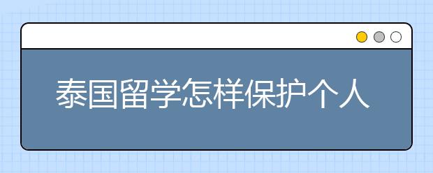 泰国留学怎样保护个人人身财产安全