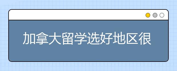 加拿大留学选好地区很重要