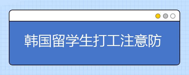 韩国留学生打工注意防骗