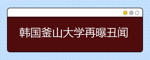 韩国釜山大学再曝丑闻