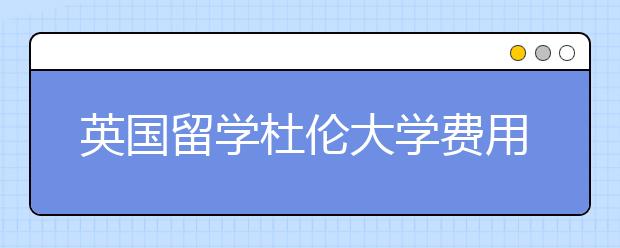 英国留学杜伦大学费用详解