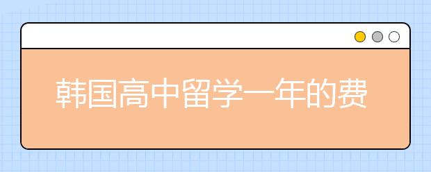 韩国高中留学一年的费用是多少？