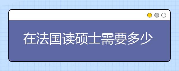 在法国读硕士需要多少费用