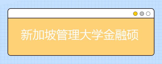 新加坡管理大学金融硕士一年学习费用多少？