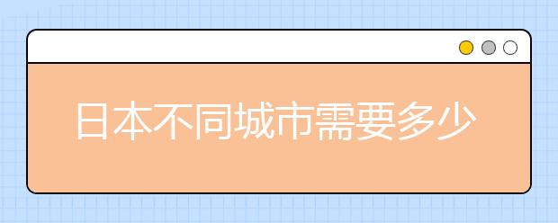 日本不同城市需要多少留学费用 留学日本的条件有哪些