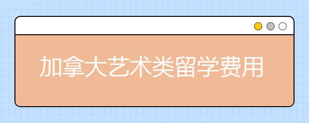 加拿大艺术类留学费用是多少？