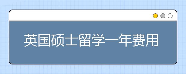 英国硕士留学一年费用详情