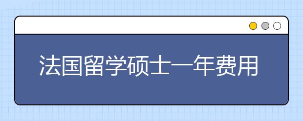 法国留学硕士一年费用详情