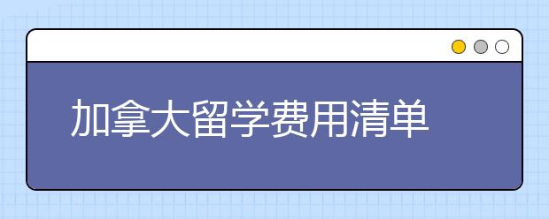 加拿大留学费用清单 赴加留学一年要多少钱