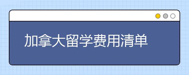 加拿大留学费用清单 自费去加拿大留学一年要多少钱