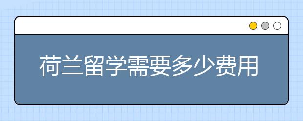 荷兰留学需要多少费用 申请荷兰留学的条件