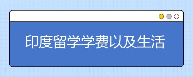 印度留学学费以及生活费大概多少