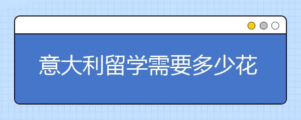 意大利留学需要多少花费 有哪些留学省钱的技巧