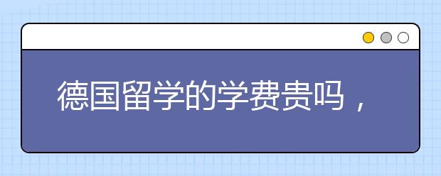 德国留学的学费贵吗，申请研究生难吗？