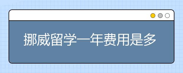 挪威留学一年费用是多少？