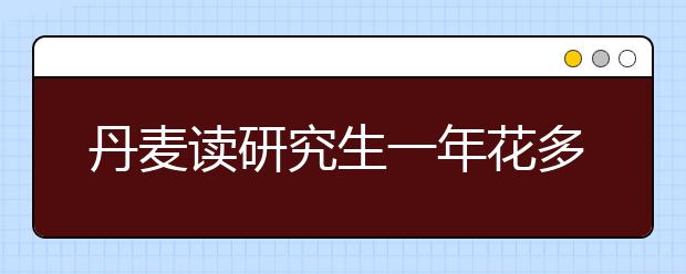 丹麦读研究生一年花多少钱