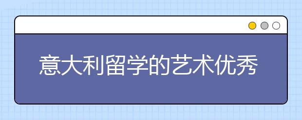 意大利留学的艺术优秀院校如何申请？