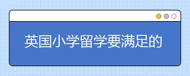 英国小学留学要满足的要求有哪些？