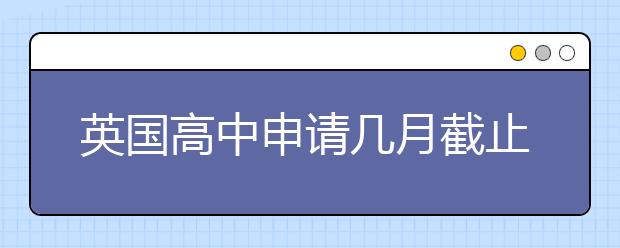 英国高中申请几月截止 一般什么时候开始申请