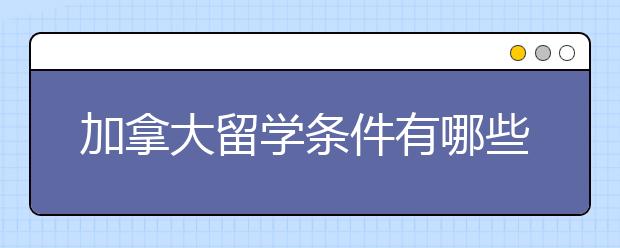 加拿大留学条件有哪些？需要花多少学费