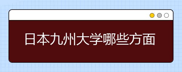 日本九州大学哪些方面比较吸引留学生