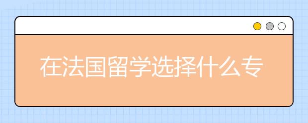 在法国留学选择什么专业比较好