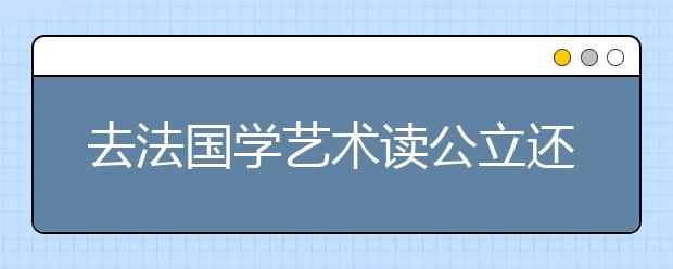 去法国学艺术读公立还是私立的学校?