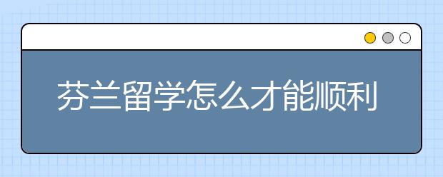 芬兰留学怎么才能顺利申请到奖学金？