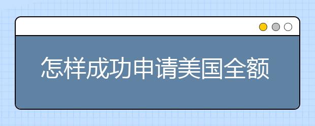 怎样成功申请美国全额奖学金