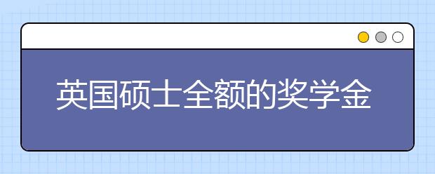 英国硕士全额的奖学金怎么申请