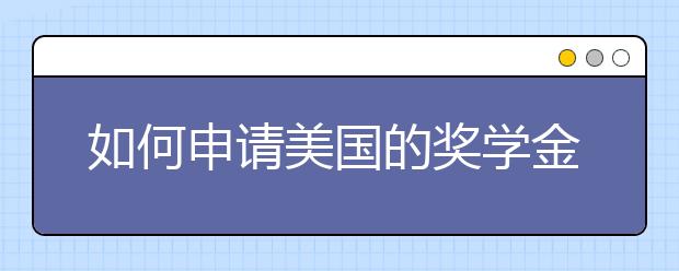 如何申请美国的奖学金 美国本科留学奖学金申请指南