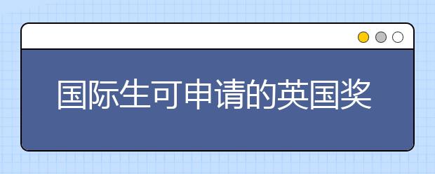 国际生可申请的英国奖学金有哪些类型