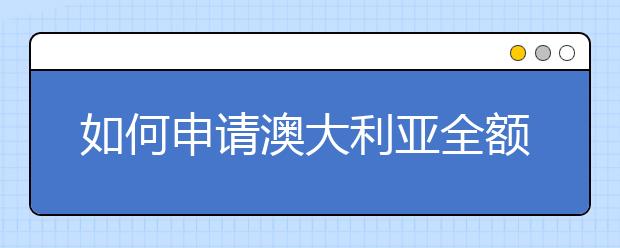 如何申请澳大利亚全额奖学金