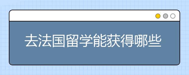 去法国留学能获得哪些奖学金 法国奖学金如何申请