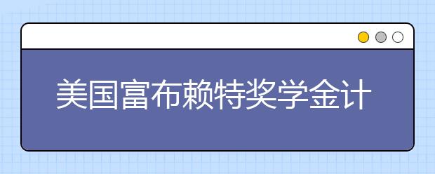 美国富布赖特奖学金计划提供有哪些奖学金项目