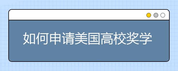 如何申请美国高校奖学金？