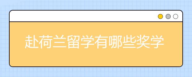 赴荷兰留学有哪些奖学金可以申请